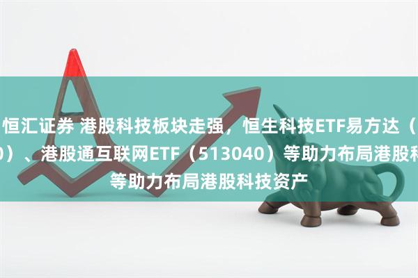 恒汇证券 港股科技板块走强，恒生科技ETF易方达（513010）、港股通互联网ETF（513040）等助力布局港股科技资产