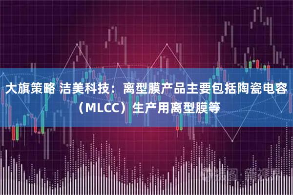 大旗策略 洁美科技：离型膜产品主要包括陶瓷电容（MLCC）生产用离型膜等
