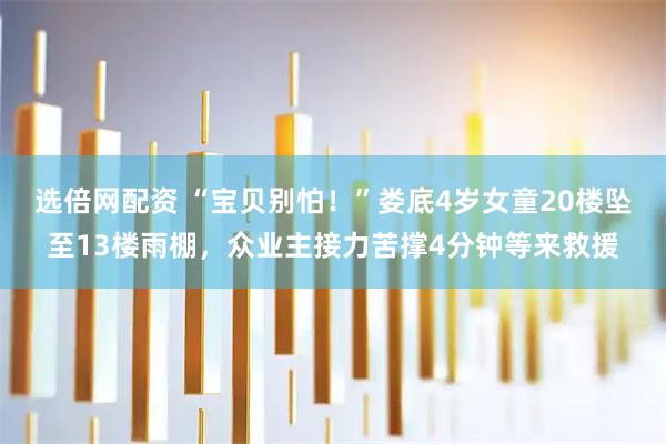 选倍网配资 “宝贝别怕！”娄底4岁女童20楼坠至13楼雨棚，众业主接力苦撑4分钟等来救援