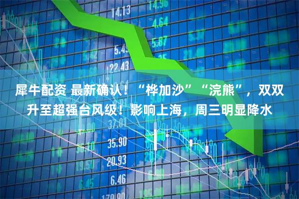 犀牛配资 最新确认！“桦加沙” “浣熊”，双双升至超强台风级！影响上海，周三明显降水