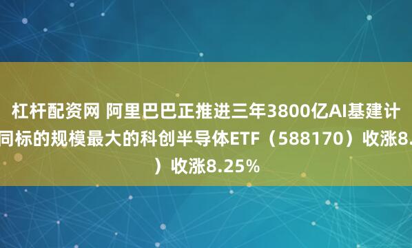 杠杆配资网 阿里巴巴正推进三年3800亿AI基建计划，同标的规模最大的科创半导体ETF（588170）收涨8.25%