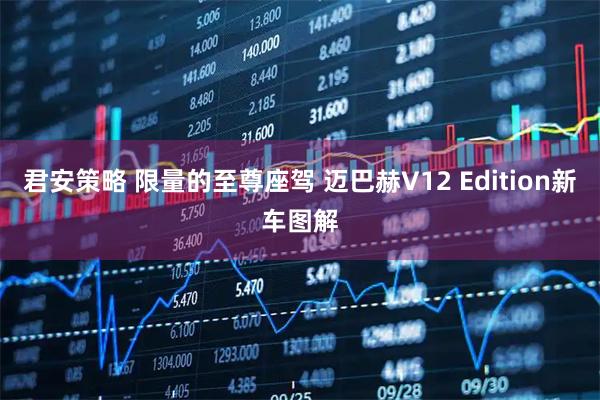 君安策略 限量的至尊座驾 迈巴赫V12 Edition新车图解
