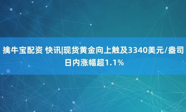 擒牛宝配资 快讯|现货黄金向上触及3340美元/盎司 日内涨幅超1.1%