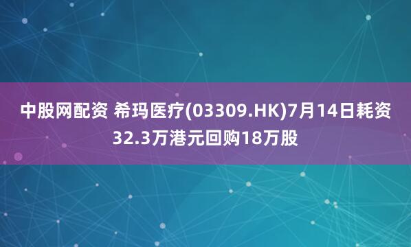 中股网配资 希玛医疗(03309.HK)7月14日耗资32.3万港元回购18万股