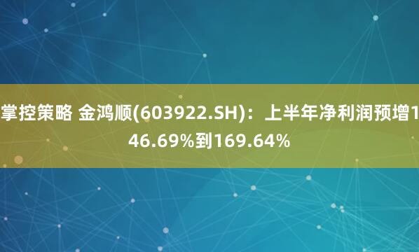 掌控策略 金鸿顺(603922.SH)：上半年净利润预增146.69%到169.64%
