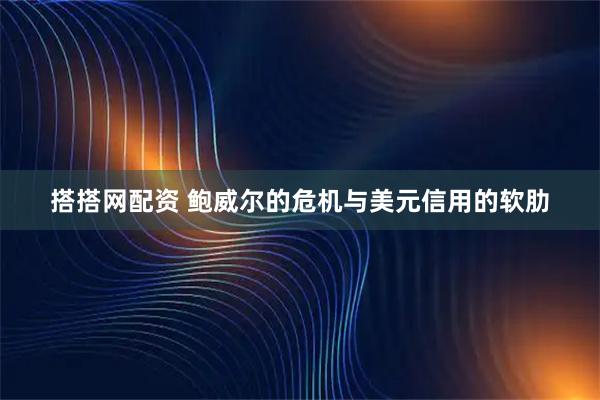 搭搭网配资 鲍威尔的危机与美元信用的软肋