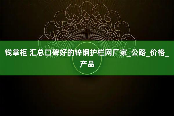 钱掌柜 汇总口碑好的锌钢护栏网厂家_公路_价格_产品