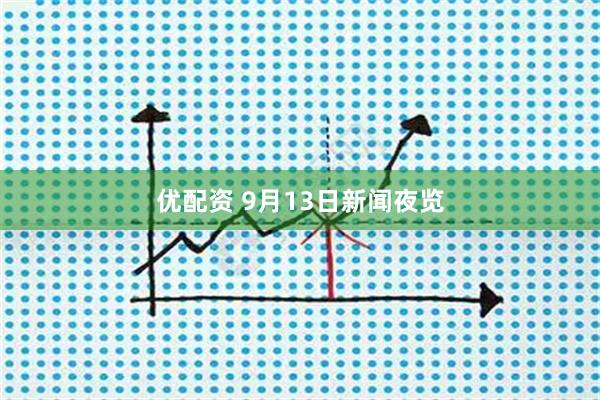 优配资 9月13日新闻夜览
