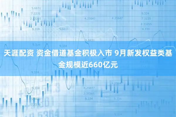 天涯配资 资金借道基金积极入市 9月新发权益类基金规模近660亿元