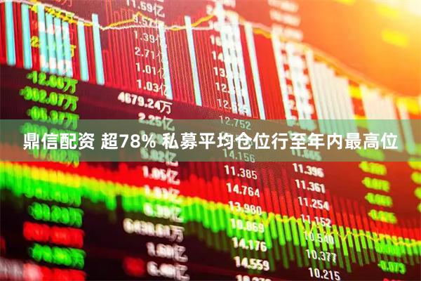 鼎信配资 超78% 私募平均仓位行至年内最高位