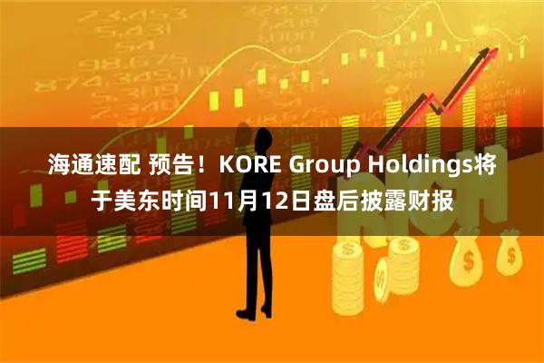 海通速配 预告！KORE Group Holdings将于美东时间11月12日盘后披露财报