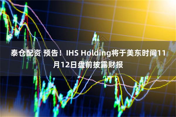 泰仓配资 预告！IHS Holding将于美东时间11月12日盘前披露财报