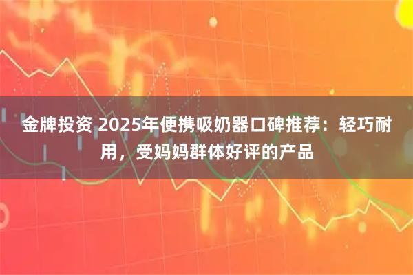 金牌投资 2025年便携吸奶器口碑推荐：轻巧耐用，受妈妈群体好评的产品