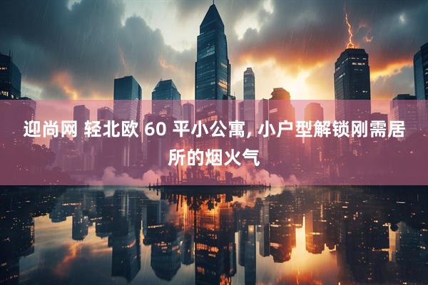 迎尚网 轻北欧 60 平小公寓, 小户型解锁刚需居所的烟火气