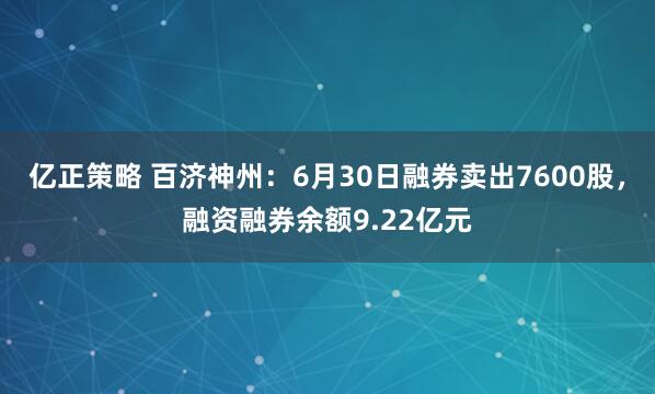亿正策略 百济神州：6月30日融券卖出7600股，融资融券余额9.22亿元