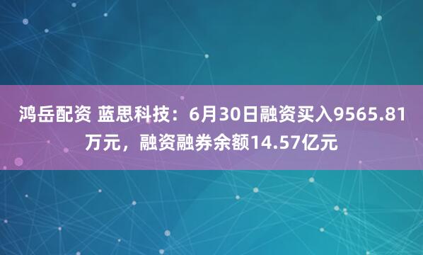 鸿岳配资 蓝思科技：6月30日融资买入9565.81万元，融资融券余额14.57亿元