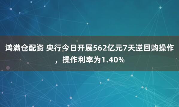 鸿满仓配资 央行今日开展562亿元7天逆回购操作，操作利率为1.40%