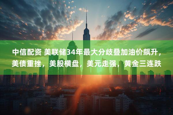 中信配资 美联储34年最大分歧叠加油价飙升，美债重挫，美股横盘，美元走强，黄金三连跌
