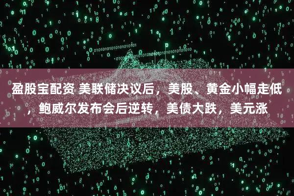 盈股宝配资 美联储决议后，美股、黄金小幅走低，鲍威尔发布会后逆转，美债大跌，美元涨