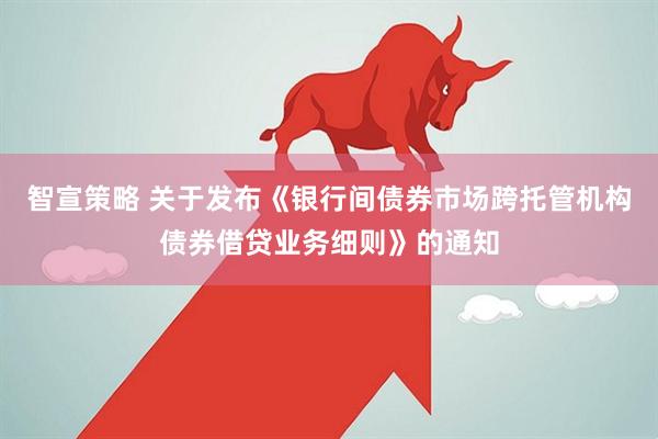 智宣策略 关于发布《银行间债券市场跨托管机构债券借贷业务细则》的通知